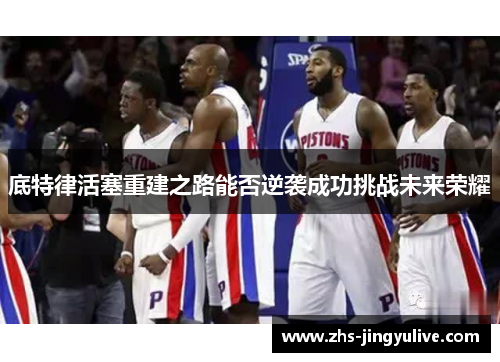 底特律活塞重建之路能否逆袭成功挑战未来荣耀