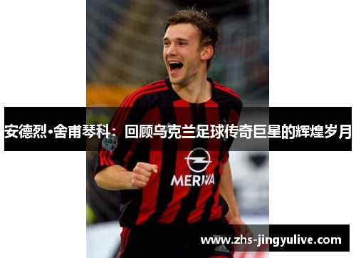 安德烈·舍甫琴科：回顾乌克兰足球传奇巨星的辉煌岁月