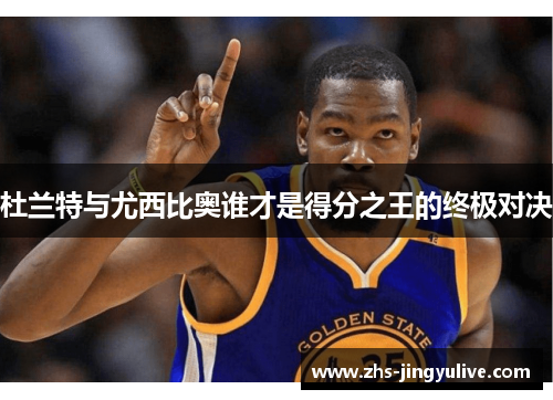 杜兰特与尤西比奥谁才是得分之王的终极对决